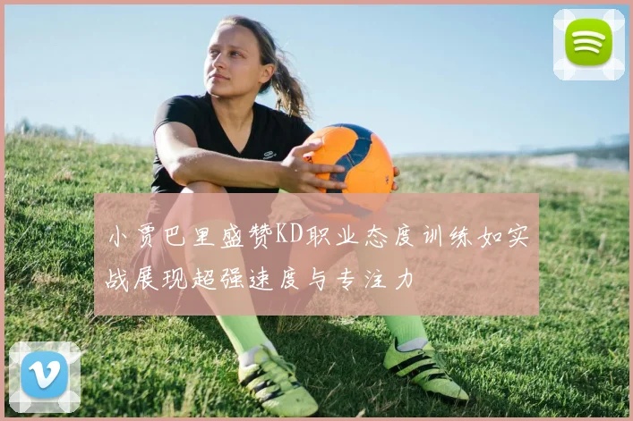 小贾巴里盛赞KD职业态度训练如实战展现超强速度与专注力