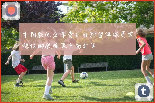 中国教练分享青训经验留洋球员需稳住脚跟确保出场时间
