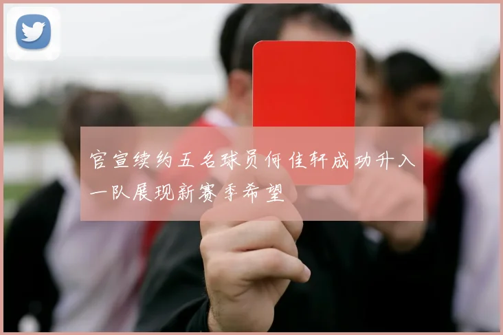 官宣续约五名球员何佳轩成功升入一队展现新赛季希望