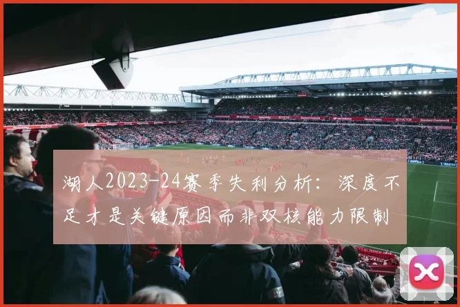 湖人2023-24赛季失利分析：深度不足才是关键原因而非双核能力限制