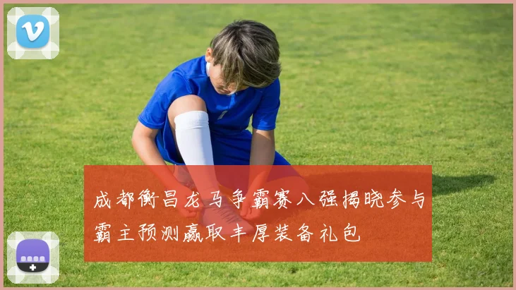 成都衡昌龙马争霸赛八强揭晓参与霸主预测赢取丰厚装备礼包