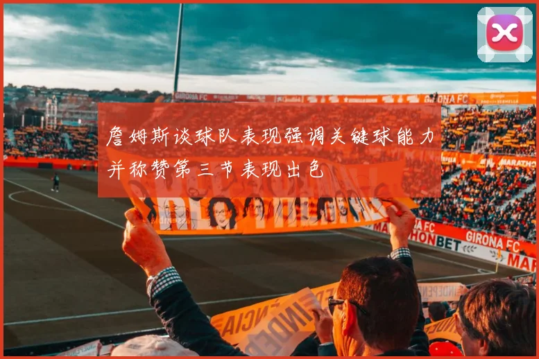 詹姆斯谈球队表现强调关键球能力并称赞第三节表现出色