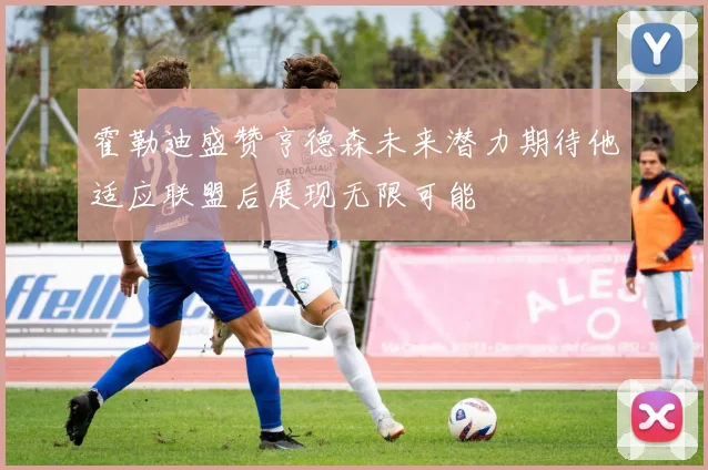 霍勒迪盛赞亨德森未来潜力期待他适应联盟后展现无限可能