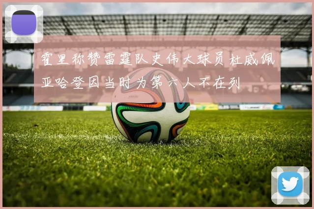 霍里称赞雷霆队史伟大球员杜威佩亚哈登因当时为第六人不在列