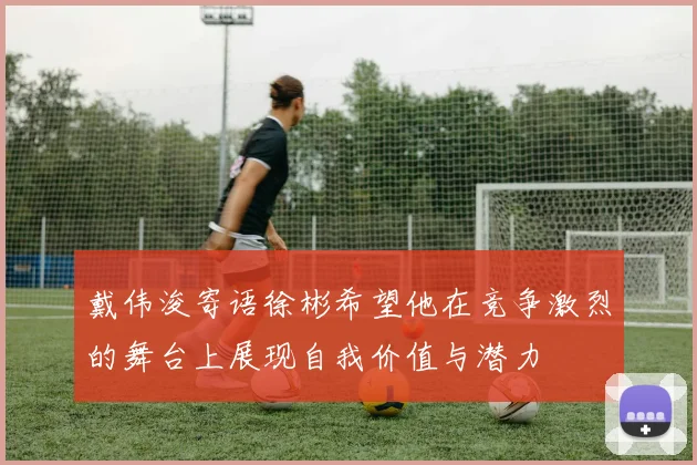 戴伟浚寄语徐彬希望他在竞争激烈的舞台上展现自我价值与潜力