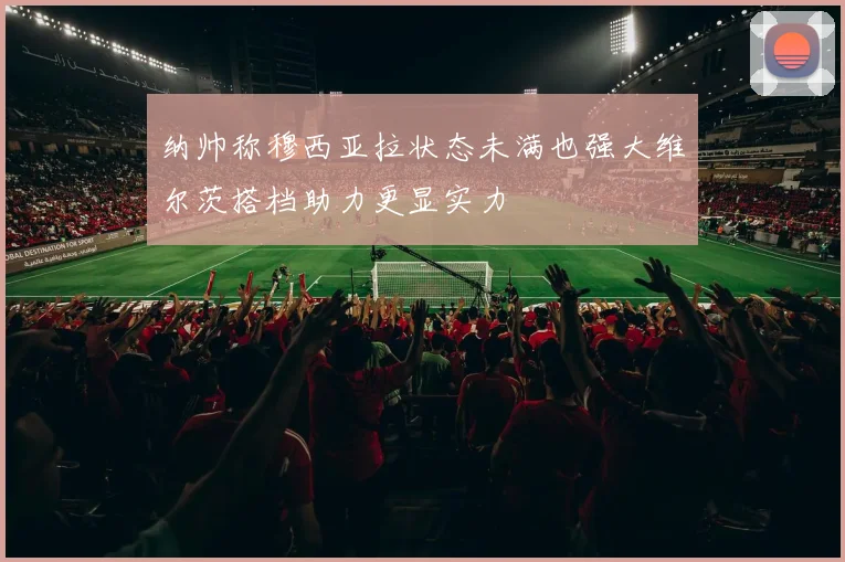 纳帅称穆西亚拉状态未满也强大维尔茨搭档助力更显实力