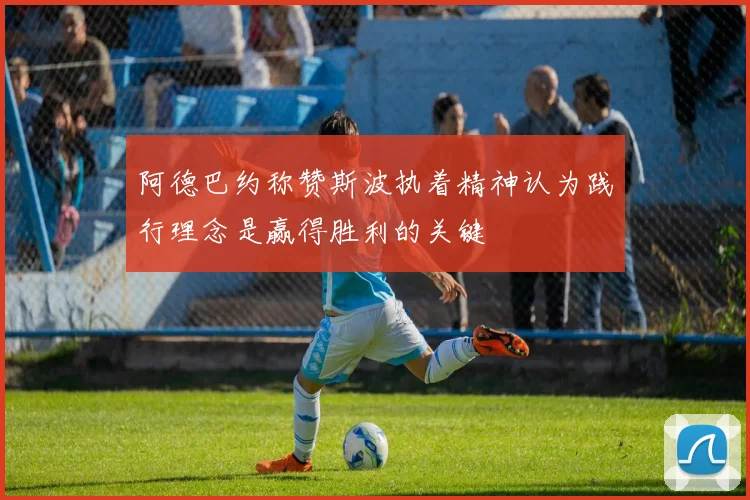 阿德巴约称赞斯波执着精神认为践行理念是赢得胜利的关键