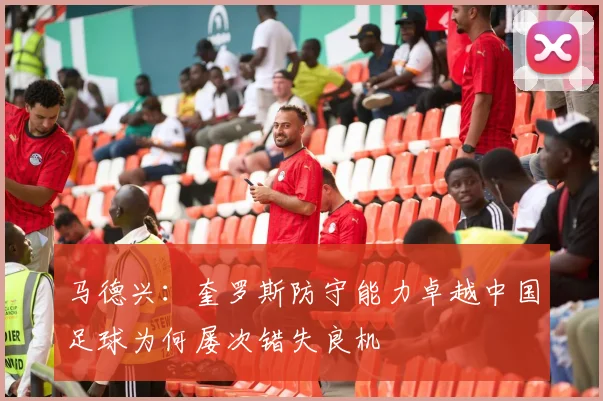 马德兴：奎罗斯防守能力卓越中国足球为何屡次错失良机