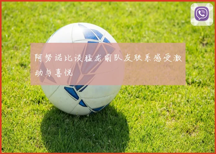 阿努诺比谈猛龙前队友联系感受激动与喜悦