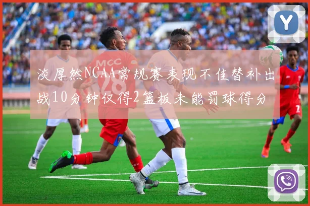 淡厚然NCAA常规赛表现不佳替补出战10分钟仅得2篮板未能罚球得分