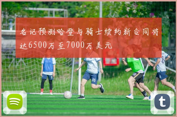 名记预测哈登与骑士续约新合同将达6500万至7000万美元