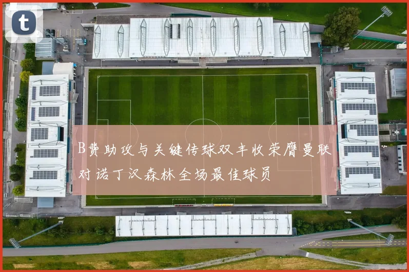 B费助攻与关键传球双丰收荣膺曼联对诺丁汉森林全场最佳球员