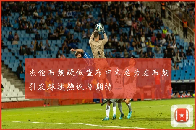 杰伦布朗疑似宣布中文名为龙布朗引发球迷热议与期待