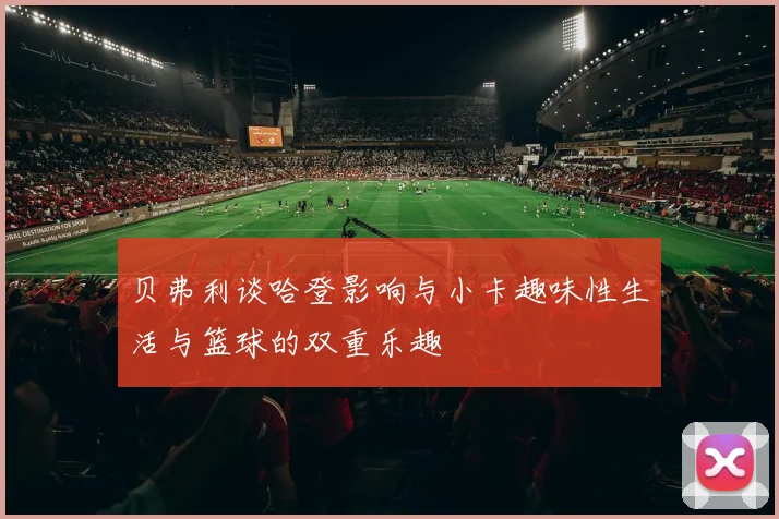 贝弗利谈哈登影响与小卡趣味性生活与篮球的双重乐趣