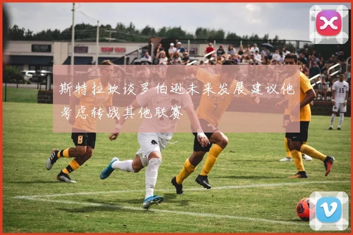 斯特拉坎谈罗伯逊未来发展建议他考虑转战其他联赛