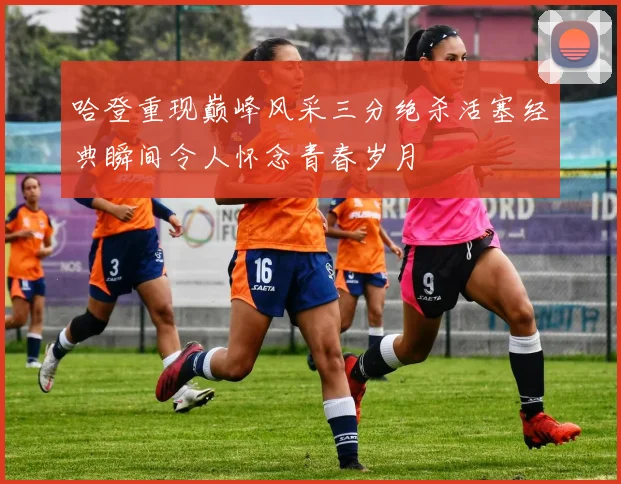 哈登重现巅峰风采三分绝杀活塞经典瞬间令人怀念青春岁月