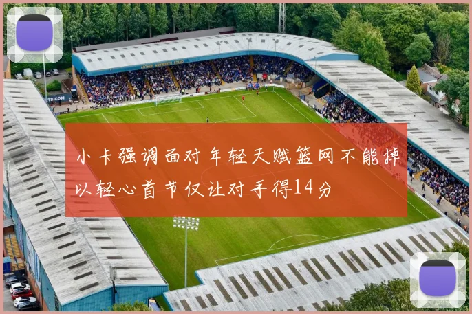 小卡强调面对年轻天赋篮网不能掉以轻心首节仅让对手得14分