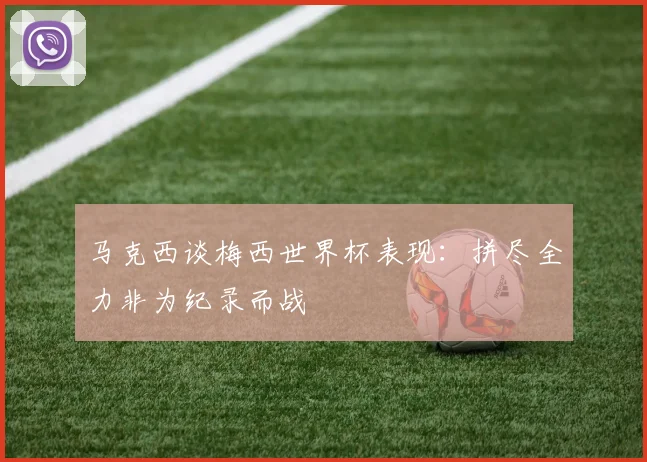马克西谈梅西世界杯表现：拼尽全力非为纪录而战
