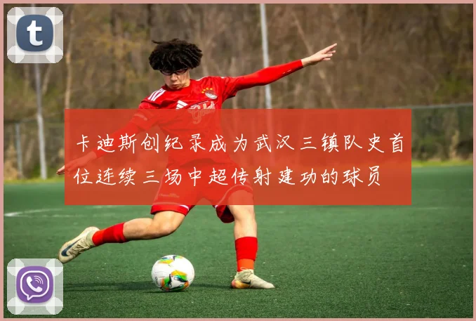 卡迪斯创纪录成为武汉三镇队史首位连续三场中超传射建功的球员