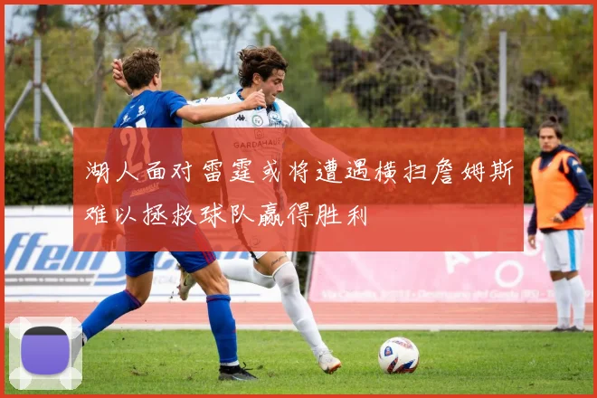 湖人面对雷霆或将遭遇横扫詹姆斯难以拯救球队赢得胜利