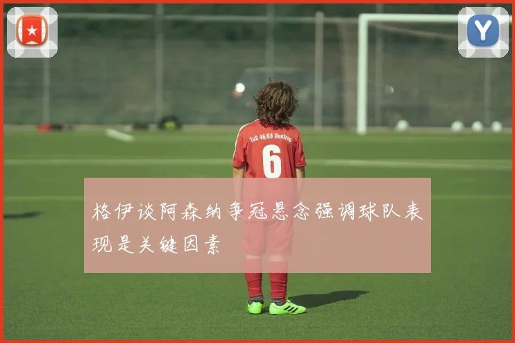 格伊谈阿森纳争冠悬念强调球队表现是关键因素
